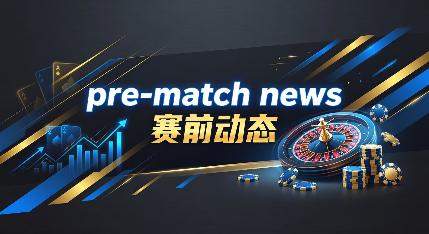 pre-match news 赛前动态：临场信息解读与实战观察